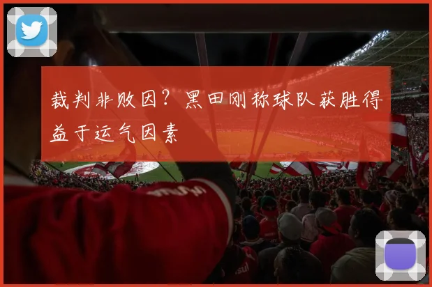 裁判非败因？黑田刚称球队获胜得益于运气因素