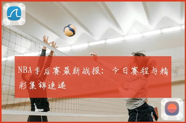 NBA季后赛最新战报:今日赛程与精彩集锦速递