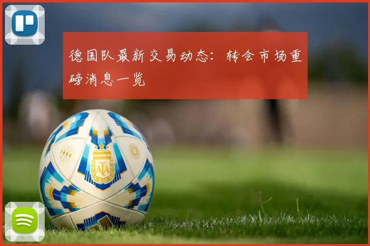 德国队最新交易动态：转会市场重磅消息一览