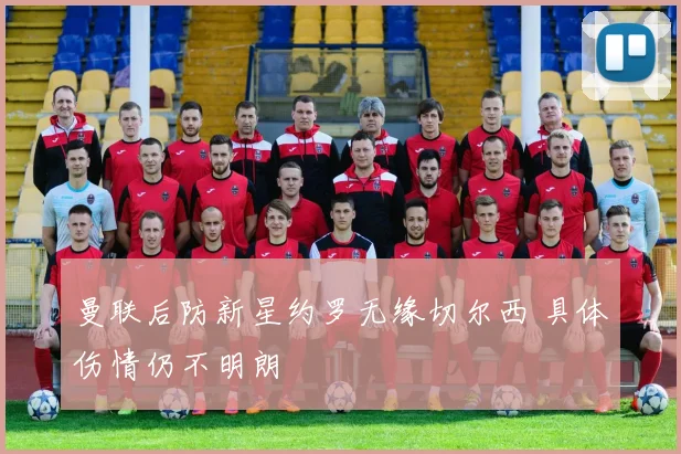 曼联后防新星约罗无缘切尔西 具体伤情仍不明朗