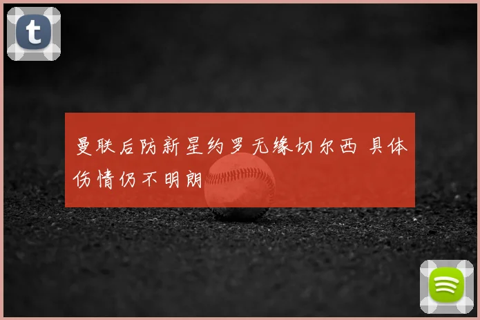曼联后防新星约罗无缘切尔西 具体伤情仍不明朗