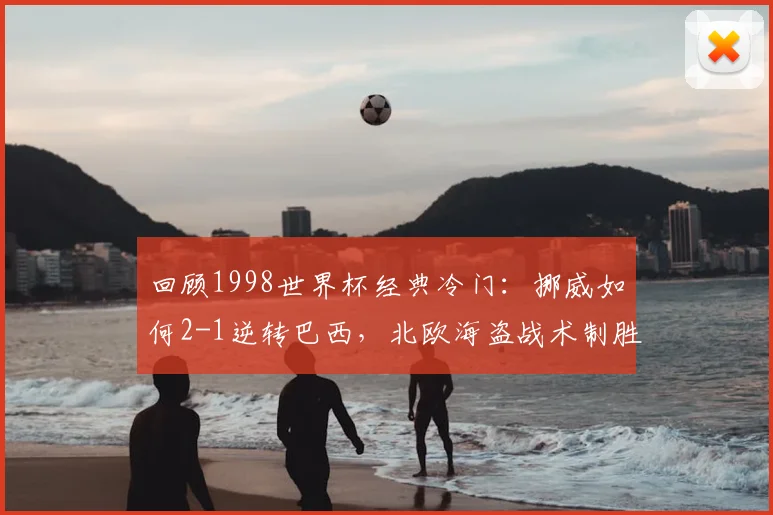 回顾1998世界杯经典冷门：挪威如何2-1逆转巴西，北欧海盗战术制胜