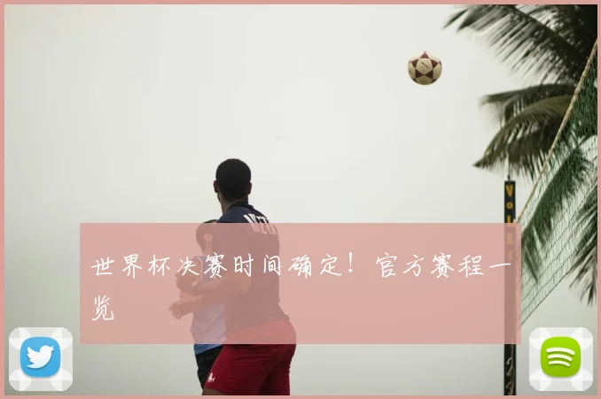 世界杯决赛时间确定！官方赛程一览