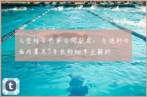 戈登转会巴萨合同敲定，与德科会面内幕及5年长约细节全解析