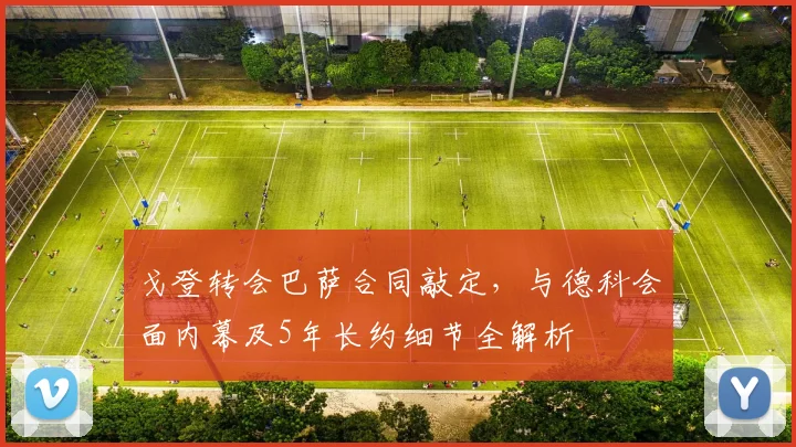 戈登转会巴萨合同敲定，与德科会面内幕及5年长约细节全解析