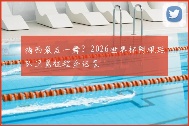 梅西最后一舞？2026世界杯阿根廷队卫冕征程全记录