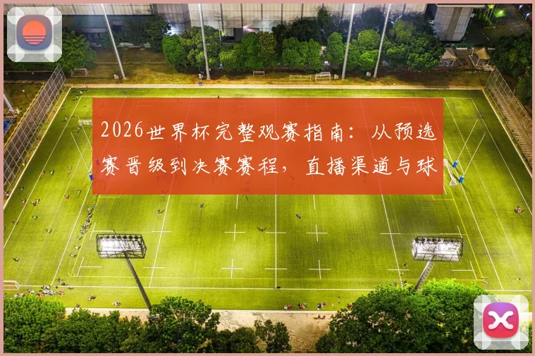 2026世界杯完整观赛指南：从预选赛晋级到决赛赛程，直播渠道与球队看点全解析
