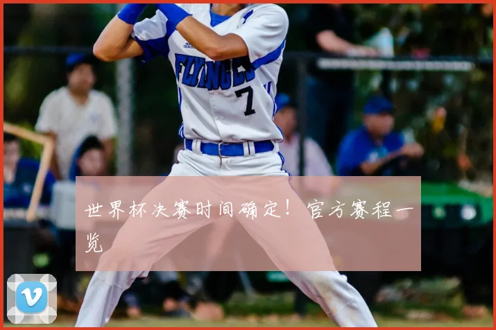 世界杯决赛时间确定！官方赛程一览