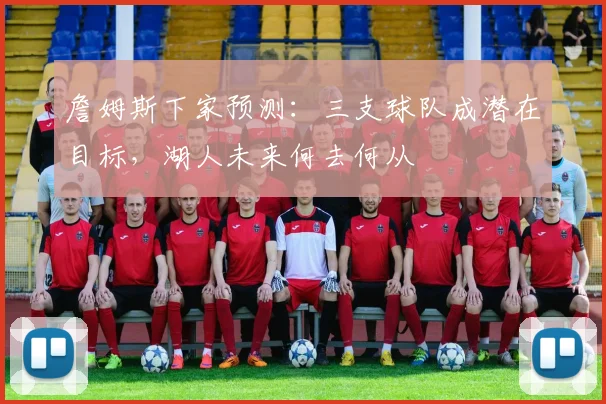 詹姆斯下家预测：三支球队成潜在目标，湖人未来何去何从