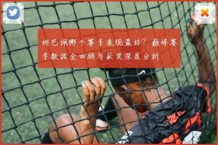 姆巴佩哪个赛季表现最好？巅峰赛季数据全回顾与获奖深度分析