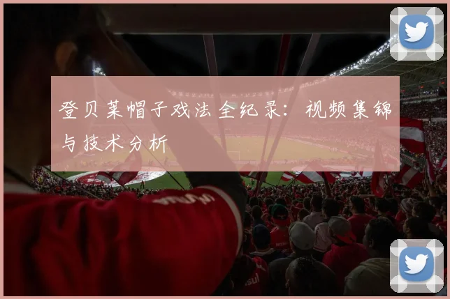 登贝莱帽子戏法全纪录：视频集锦与技术分析