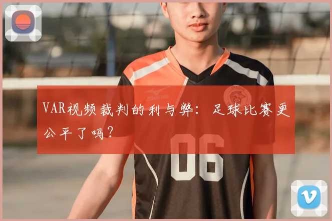 VAR视频裁判的利与弊:足球比赛更公平了吗?