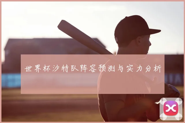 世界杯沙特队阵容预测与实力分析