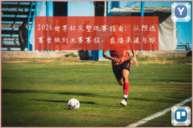 2026世界杯完整观赛指南:从预选赛晋级到决赛赛程,直播渠道与球队看点全解析