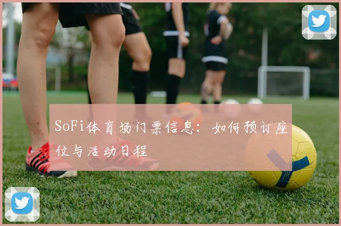 SoFi体育场门票信息：如何预订座位与活动日程
